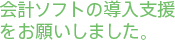 会計ソフトの導入支援をお願いしました。