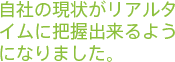 自社の現状がリアルタイムに把握出来るようになりました。